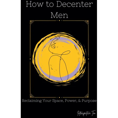How to Decenter Men: Reclaiming Your Space, Power, & Purpose