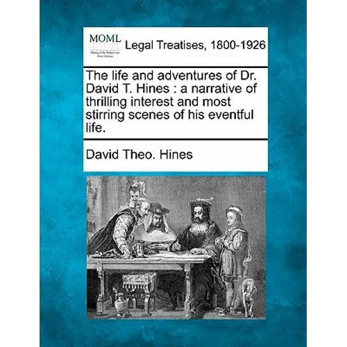 The Life and Adventures of Dr. David T. Hines: A Narrative of Thrilling Interest and Most Stirring Scenes of His Eventful Life.