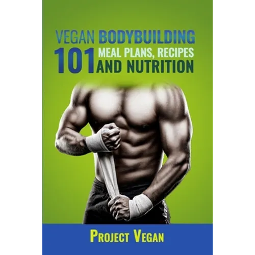Vegan Bodybuilding 101 - Meal Plans, Recipes and Nutrition: A Guide to Building Muscle, Staying Lean, and Getting Strong the Vegan way (Revised Editio