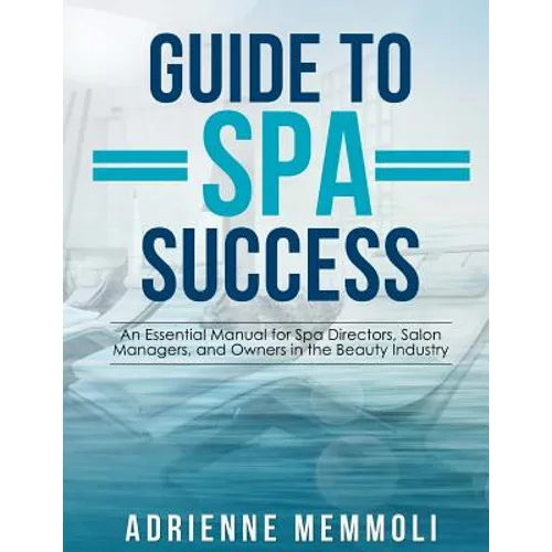 Guide to Spa Success: An Essential Manual for Spa Directors, Salon Managers and Owners in the Beauty Industry