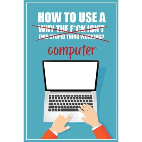 How to Use a (Why The F*ck Isn't This Stupid Thing Working?) Computer: A Funny Step-by-Step Guide for Computer Illiteracy + Password Log Book (Alphabe