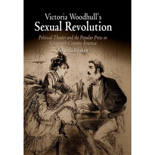Victoria Woodhull's Sexual Revolution: Political Theater and the Popular Press in Nineteenth-Century America