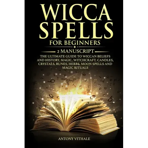 Wicca Spells for Beginners: 2 Manuscript the Ultimate Guide to Wiccan Beliefs and History, Magic, Witchcraft, Candles, Crystals, Runes, Herbs, Moo