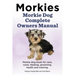 Morkies. Morkie Dog Complete Owners Manual. Morkie dog book for care, costs, feeding, grooming, health and training.