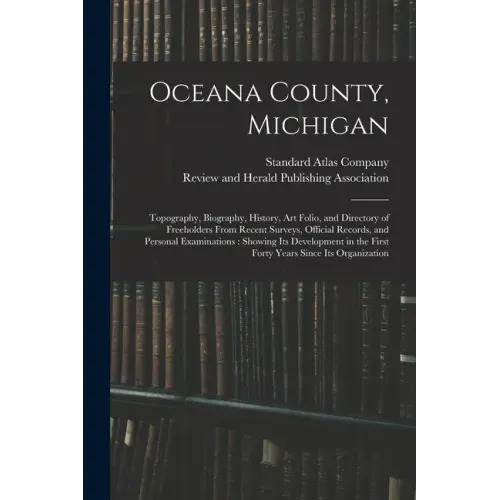 Oceana County, Michigan: Topography, Biography, History, Art Folio, and Directory of Freeholders From Recent Surveys, Official Records, and Per