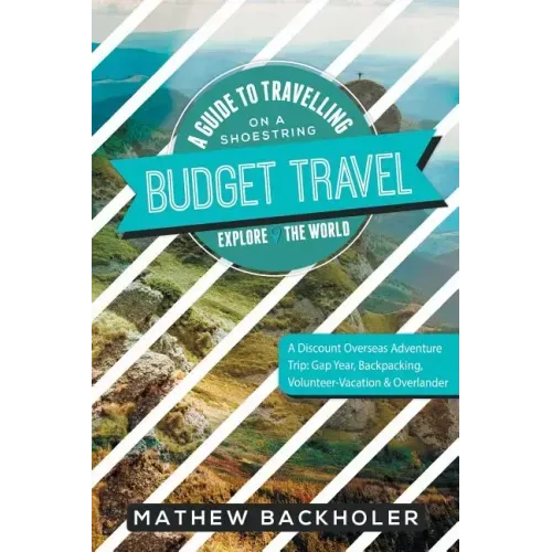 Budget Travel, A Guide to Travelling on a Shoestring, Explore the World, A Discount Overseas Adventure Trip: Gap Year, Backpacking, Volunteer-Vacation
