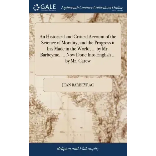 An Historical and Critical Account of the Science of Morality, and the Progress it has Made in the World, ... by Mr. Barbeyrac, ... Now Done Into Engl