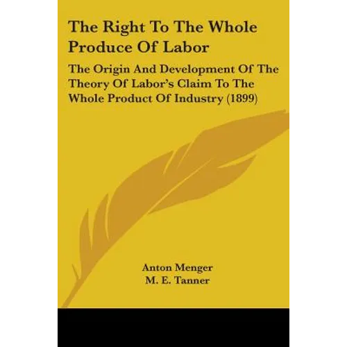 The Right To The Whole Produce Of Labor: The Origin And Development Of The Theory Of Labor's Claim To The Whole Product Of Industry (1899)