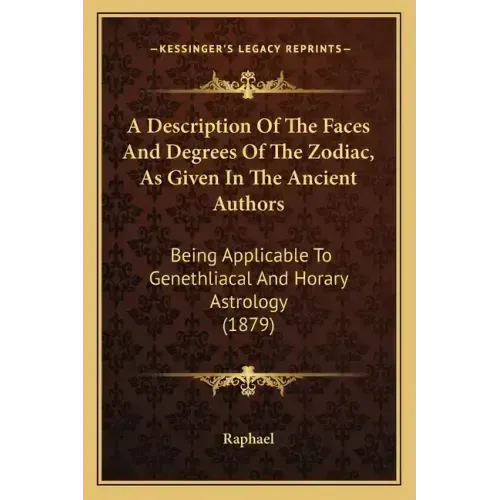 A Description Of The Faces And Degrees Of The Zodiac, As Given In The Ancient Authors: Being Applicable To Genethliacal And Horary Astrology (1879)