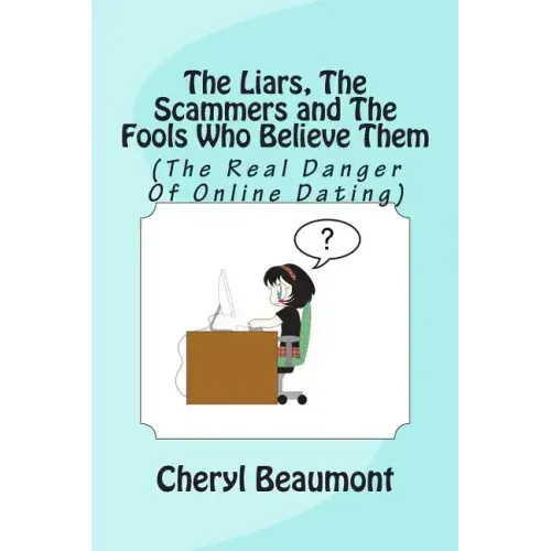 The Liars, The Scammers and The Fools Who Believe Them: (The Real Danger Of Online Dating)