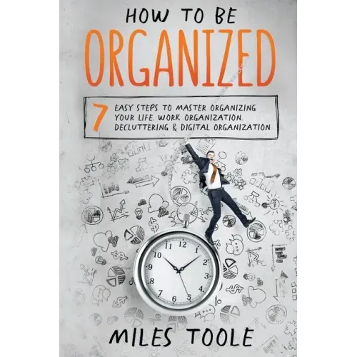 How to Be Organized: 7 Easy Steps to Master Organizing Your Life, Work Organization, Decluttering & Digital Organization