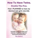 How to Have Twins. Double the Fun. How I Planned to Have My Identical Twin Girls Naturally. Chances of Having Twins. How to Get Twins Naturally.