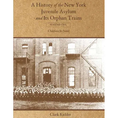 A History of the New York Juvenile Asylum and Its Orphan Trains: Volume One: Children In Need