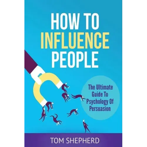 How To Influence People: The Ultimate Guide To Psychology Of Persuasion
