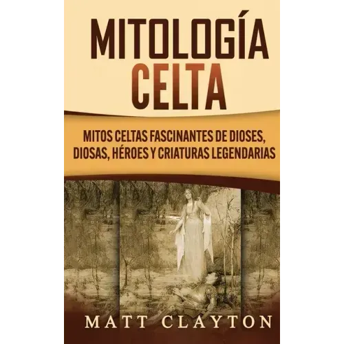 Mitología Celta: Mitos celtas fascinantes de dioses, diosas, héroes y criaturas legendarias