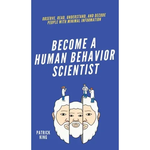 Become A Human Behavior Scientist: Observe, Read, Understand, and Decode People With Minimal Information