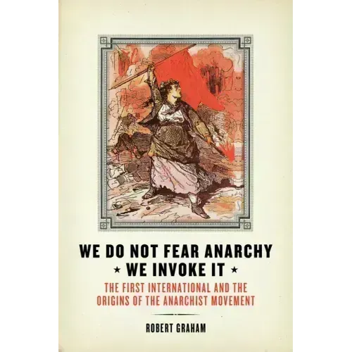We Do Not Fear Anarchy?we Invoke It: The First International and the Origins of the Anarchist Movement