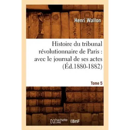Histoire Du Tribunal Révolutionnaire de Paris: Avec Le Journal de Ses Actes. Tome 5 (Éd.1880-1882)