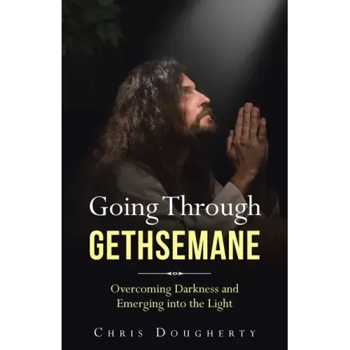 Going Through Gethsemane: Overcoming Darkness and Emerging into the Light