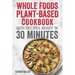 Whole Foods Plant-based Cookbook With Recipes Ready In 30 Minutes: Wholesome foods for a healthier you