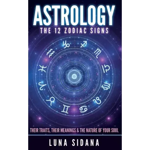 Astrology: The 12 Zodiac Signs: Their Traits, Their Meanings & the Nature of Your Soul