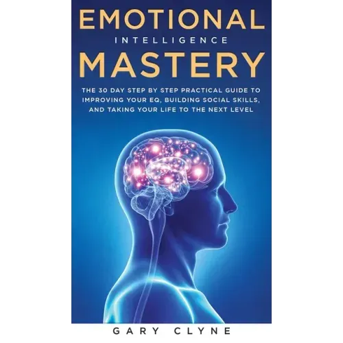 Emotional Intelligence Mastery: The 30 Day Step by Step Practical Guide to Improving your EQ, Building Social Skills, and Taking your Life to The Next