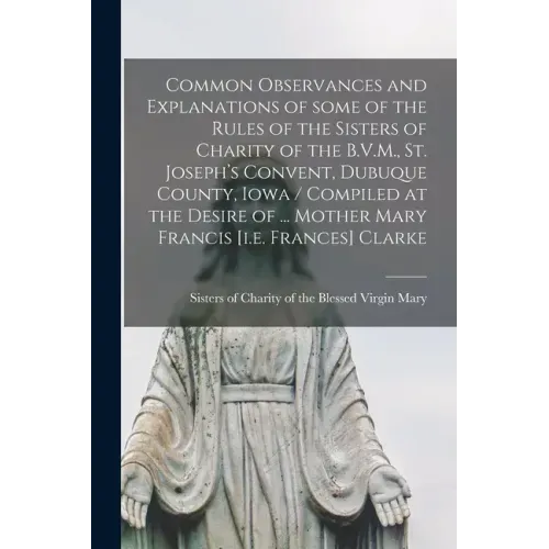 Common Observances and Explanations of Some of the Rules of the Sisters of Charity of the B.V.M., St. Joseph's Convent, Dubuque County, Iowa / Compile