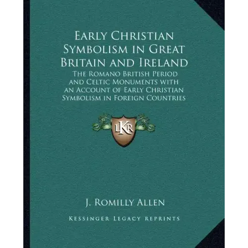 Early Christian Symbolism in Great Britain and Ireland: The Romano British Period and Celtic Monuments with an Account of Early Christian Symbolism in