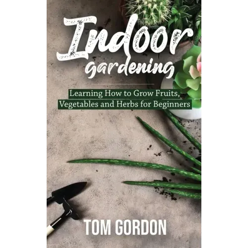 Indoor Gardening: Learning How to Grow Fruits, Vegetables and Herbs for Beginners