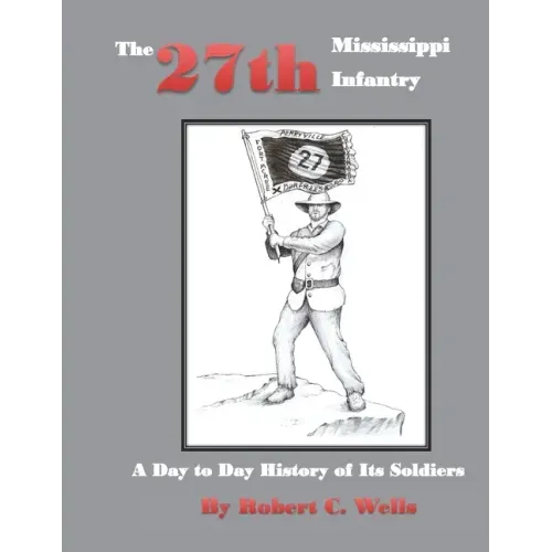 The 27th Mississippi Infantry Regiment: A Day to Day History of Its Soldiers 1861-1865