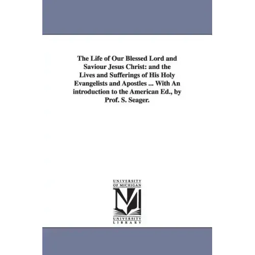 The Life of Our Blessed Lord and Saviour Jesus Christ: and the Lives and Sufferings of His Holy Evangelists and Apostles ... With An introduction to t