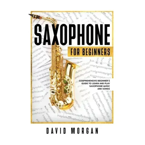 Saxophone For Beginners: Comprehensive Beginner's Guide to Learn and Play Saxophone Music and Songs