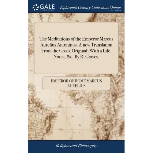 The Meditations of the Emperor Marcus Aurelius Antoninus. A new Translation From the Greek Original; With a Life, Notes, &c. By R. Graves,