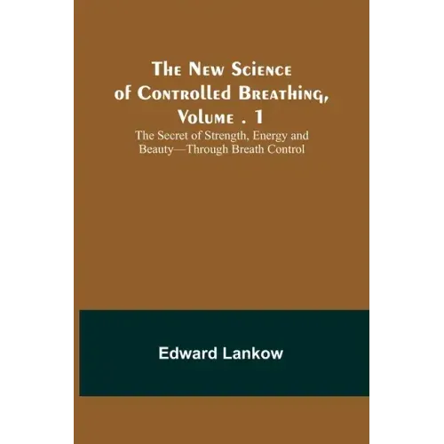 The New Science of Controlled Breathing, Vol. 1; The Secret of Strength, Energy and Beauty-Through Breath Control