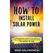 How to Install Solar Power: A Comprehensive Guide to Cost Effective Installations of Your Solar Power Needs (Two Books in One)