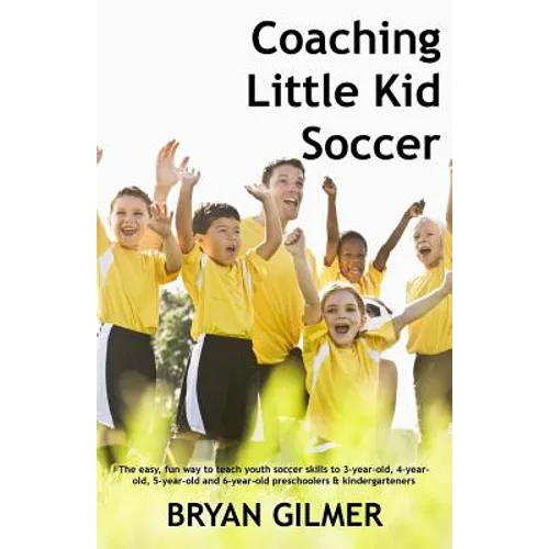 Coaching Little Kid Soccer: The easy, fun way to teach youth soccer skills to 3-year-old, 4-year-old, 5-year-old and 6-year-old preschoolers & kin
