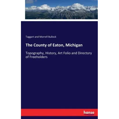 The County of Eaton, Michigan: Topography, History, Art Folio and Directory of Freeholders