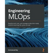 Engineering MLOps: Rapidly build, test, and manage production-ready machine learning life cycles at scale