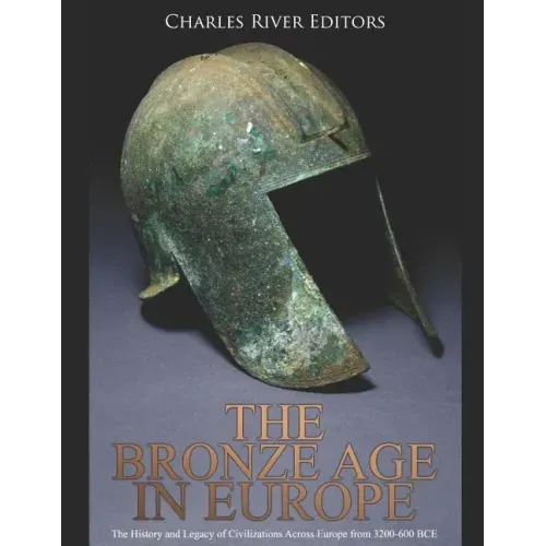 The Bronze Age in Europe: The History and Legacy of Civilizations Across Europe from 3200-600 BCE