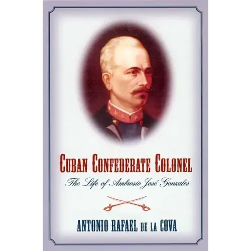 Cuban Confederate Colonel: The Life of Ambrosio Jose Gonzales