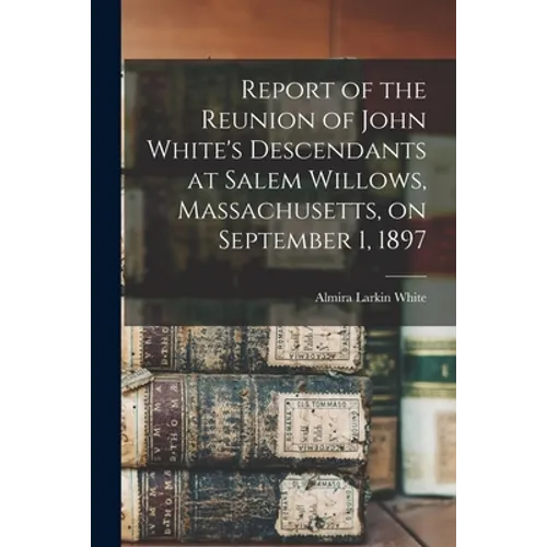 Report of the Reunion of John White's Descendants at Salem Willows, Massachusetts, on September 1, 1897