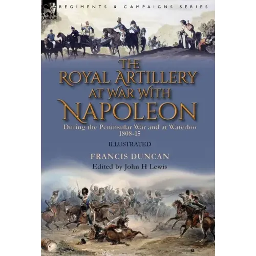 The Royal Artillery at War With Napoleon During the Peninsular War and at Waterloo, 1808-15