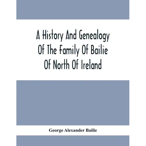 A History And Genealogy Of The Family Of Bailie Of North Of Ireland, In Part, Including The Parish Of Duneane, Ireland And Burony, (Parish) Of Dunain,