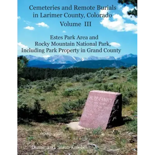 Cemeteries and Remote Burials in Larimer County, Colorado, Volume III: Estes Park Area and Rocky Mountain National Park, Including Park Property in Gr