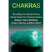 Chakras: Everything you need to know about using your chakras, chakra healing, chakra meditation, chakra clearing, and much mor