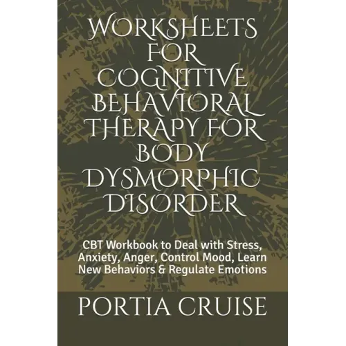 Worksheets for Cognitive Behavioral Therapy for Body Dysmorphic Disorder: CBT Workbook to Deal with Stress, Anxiety, Anger, Control Mood, Learn New Be