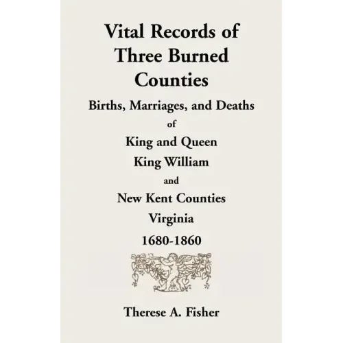 Vital Records of Three Burned Counties: Births, Marriages, and Deaths of King and Queen, King William, and New Kent Counties, Virginia, 1680-1860