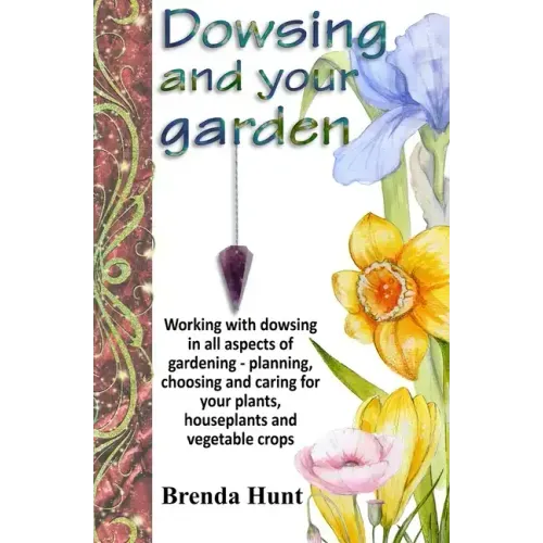 Dowsing and your garden: Working with dowsing in all aspects of gardening - planning, choosing and caring for your plants, houseplants and vege
