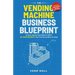 The Vending Machine Business Blueprint: An Easy, Step-by-Step System to Build A Six-Figure Business That Prints Money While You Sleep