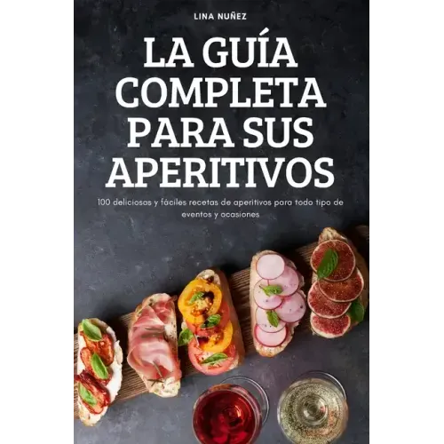 La Guía Completa Para Sus Aperitivos: 100 deliciosas y fáciles recetas de aperitivos para todo tipo de eventos y ocasiones